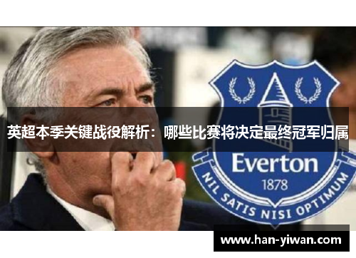 英超本季关键战役解析:哪些比赛将决定最终冠军归属 英超本季关键战役解析:哪些比赛将决定最终冠军归属