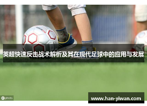 英超快速反击战术解析及其在现代足球中的应用与发展 英超快速反击战术解析及其在现代足球中的应用与发展