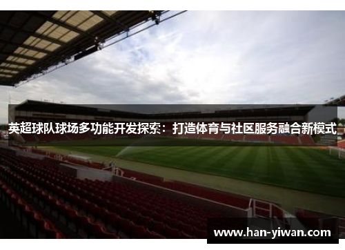 英超球队球场多功能开发探索:打造体育与社区服务融合新模式 英超球队球场多功能开发探索:打造体育与社区服务融合新模式