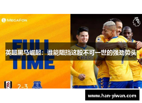 英超黑马崛起:谁能阻挡这股不可一世的强劲势头 英超黑马崛起:谁能阻挡这股不可一世的强劲势头