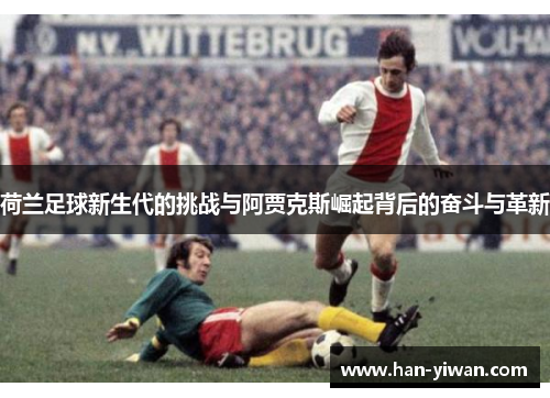 荷兰足球新生代的挑战与阿贾克斯崛起背后的奋斗与革新
