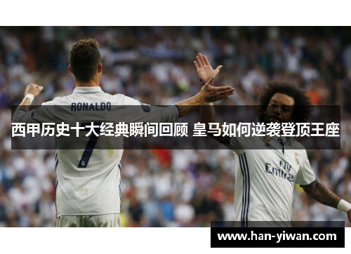 西甲历史十大经典瞬间回顾 皇马如何逆袭登顶王座 西甲历史十大经典瞬间回顾 皇马如何逆袭登顶王座