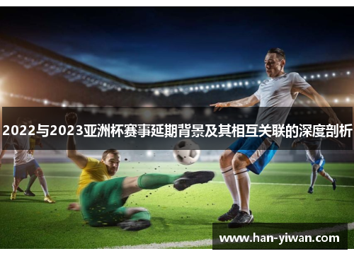 2022与2023亚洲杯赛事延期背景及其相互关联的深度剖析 2022与2023亚洲杯赛事延期背景及其相互关联的深度剖析