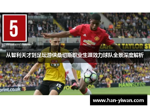 从智利天才到足坛游侠桑切斯职业生涯效力球队全景深度解析 从智利天才到足坛游侠桑切斯职业生涯效力球队全景深度解析