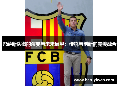 巴萨新队徽的演变与未来展望:传统与创新的完美融合 巴萨新队徽的演变与未来展望:传统与创新的完美融合
