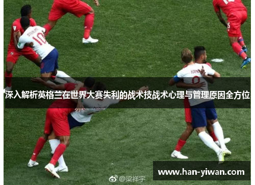 深入解析英格兰在世界大赛失利的战术技战术心理与管理原因全方位 深入解析英格兰在世界大赛失利的战术技战术心理与管理原因全方位