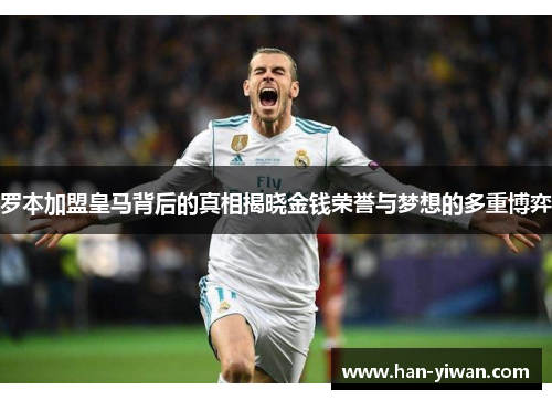 罗本加盟皇马背后的真相揭晓金钱荣誉与梦想的多重博弈 罗本加盟皇马背后的真相揭晓金钱荣誉与梦想的多重博弈