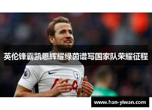 英伦锋霸凯恩辉耀绿茵谱写国家队荣耀征程 英伦锋霸凯恩辉耀绿茵谱写国家队荣耀征程