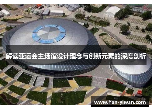 解读亚运会主场馆设计理念与创新元素的深度剖析 解读亚运会主场馆设计理念与创新元素的深度剖析