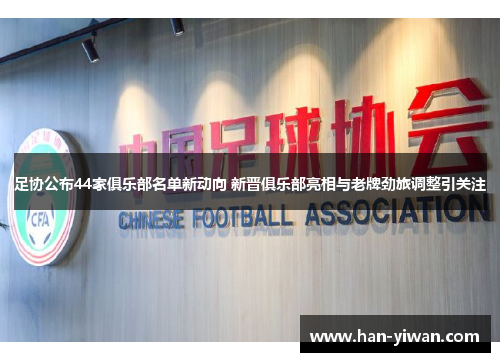 足协公布44家俱乐部名单新动向 新晋俱乐部亮相与老牌劲旅调整引关注
