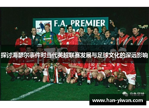 探讨海瑟尔事件对当代英超联赛发展与足球文化的深远影响 探讨海瑟尔事件对当代英超联赛发展与足球文化的深远影响