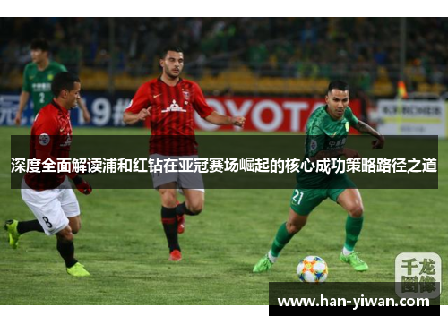 深度全面解读浦和红钻在亚冠赛场崛起的核心成功策略路径之道