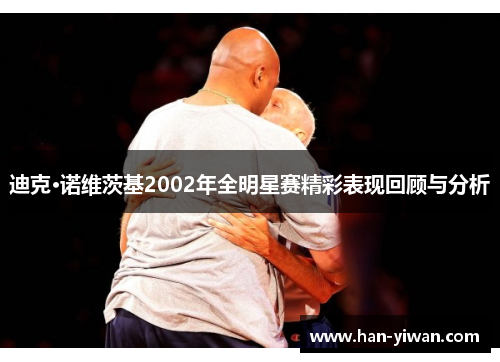 迪克·诺维茨基2002年全明星赛精彩表现回顾与分析 迪克·诺维茨基2002年全明星赛精彩表现回顾与分析