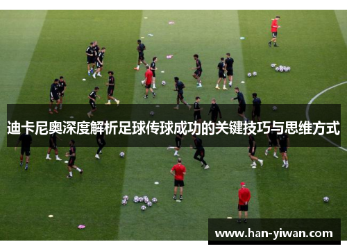 迪卡尼奥深度解析足球传球成功的关键技巧与思维方式 迪卡尼奥深度解析足球传球成功的关键技巧与思维方式