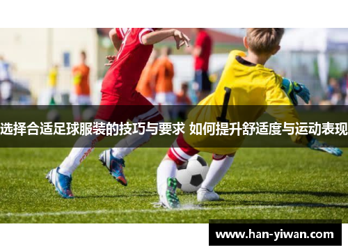 选择合适足球服装的技巧与要求 如何提升舒适度与运动表现 选择合适足球服装的技巧与要求 如何提升舒适度与运动表现