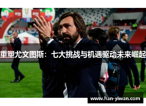 重塑尤文图斯:七大挑战与机遇驱动未来崛起 重塑尤文图斯:七大挑战与机遇驱动未来崛起
