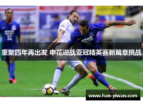 重聚四年再出发 申花迎战亚冠精英赛新篇章挑战 重聚四年再出发 申花迎战亚冠精英赛新篇章挑战