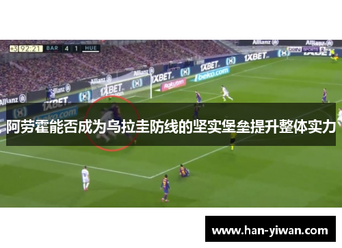 阿劳霍能否成为乌拉圭防线的坚实堡垒提升整体实力