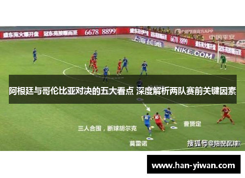 阿根廷与哥伦比亚对决的五大看点 深度解析两队赛前关键因素