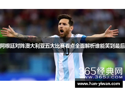 阿根廷对阵澳大利亚五大比赛看点全面解析谁能笑到最后
