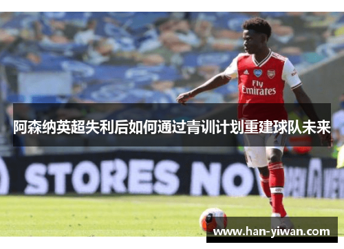 阿森纳英超失利后如何通过青训计划重建球队未来
