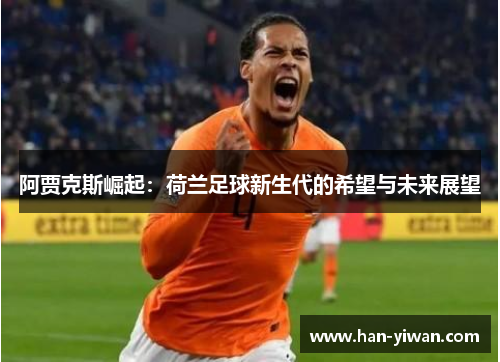 阿贾克斯崛起：荷兰足球新生代的希望与未来展望