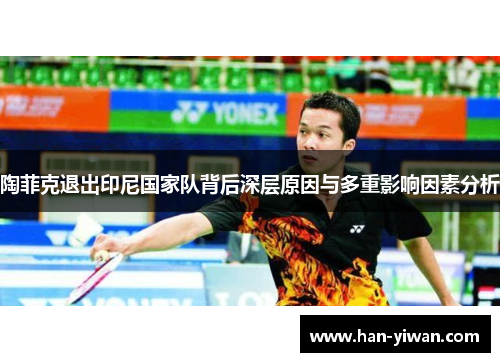 陶菲克退出印尼国家队背后深层原因与多重影响因素分析 陶菲克退出印尼国家队背后深层原因与多重影响因素分析