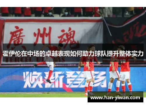 霍伊伦在中场的卓越表现如何助力球队提升整体实力
