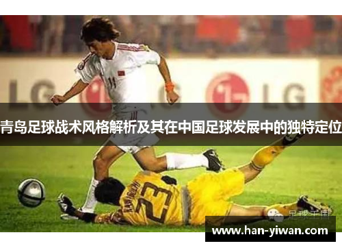 青岛足球战术风格解析及其在中国足球发展中的独特定位