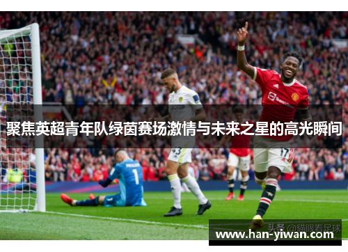 聚焦英超青年队绿茵赛场激情与未来之星的高光瞬间