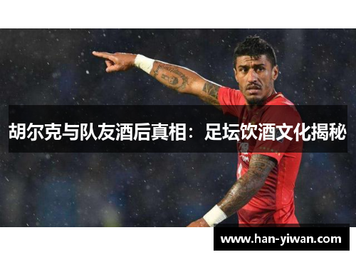 胡尔克与队友酒后真相:足坛饮酒文化揭秘 胡尔克与队友酒后真相:足坛饮酒文化揭秘