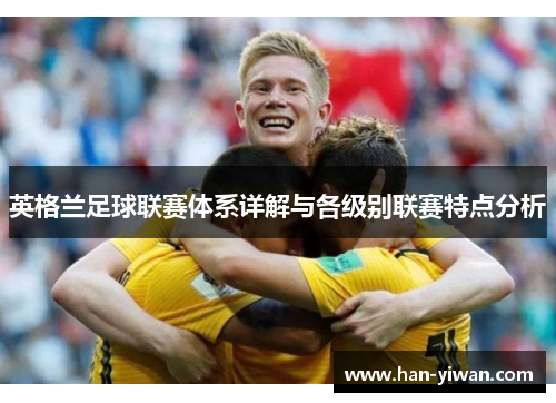 英格兰足球联赛体系详解与各级别联赛特点分析 英格兰足球联赛体系详解与各级别联赛特点分析