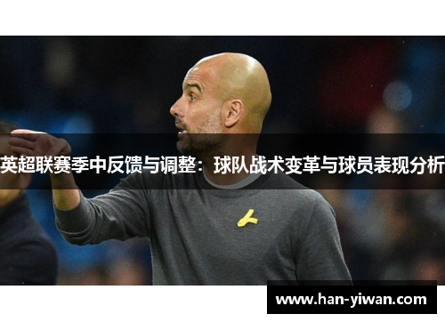 英超联赛季中反馈与调整:球队战术变革与球员表现分析 英超联赛季中反馈与调整:球队战术变革与球员表现分析
