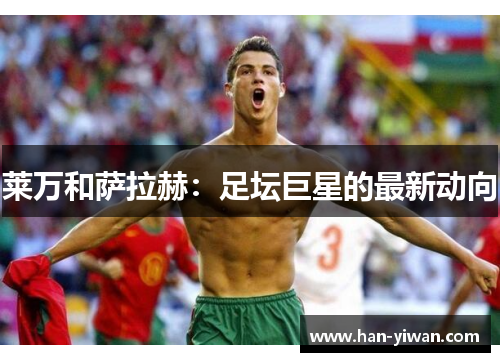 莱万和萨拉赫:足坛巨星的最新动向 莱万和萨拉赫:足坛巨星的最新动向