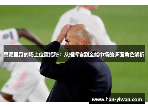 莫德里奇的场上位置揭秘：从指挥官到全能中场的多面角色解析