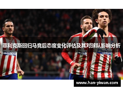 菲利克斯回归马竞后态度变化评估及其对球队影响分析