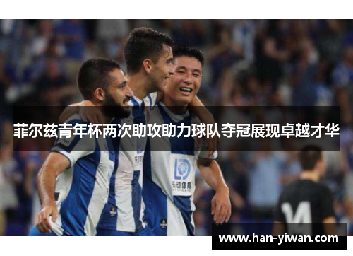 菲尔兹青年杯两次助攻助力球队夺冠展现卓越才华