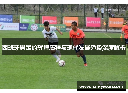 西班牙男足的辉煌历程与现代发展趋势深度解析
