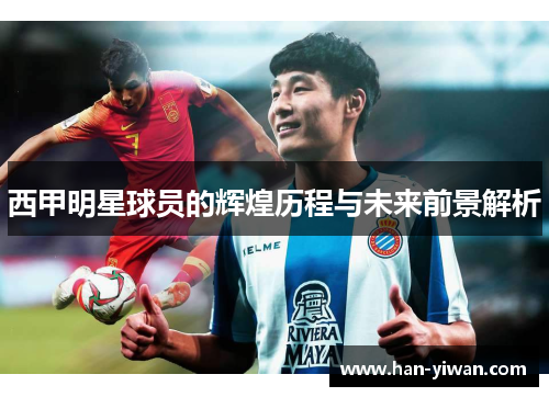 西甲明星球员的辉煌历程与未来前景解析