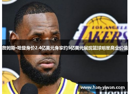 詹姆斯·哈登身价2.4亿美元身家约5亿美元展现篮球明星商业价值