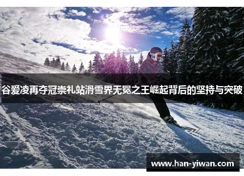 谷爱凌再夺冠崇礼站滑雪界无冕之王崛起背后的坚持与突破 谷爱凌再夺冠崇礼站滑雪界无冕之王崛起背后的坚持与突破