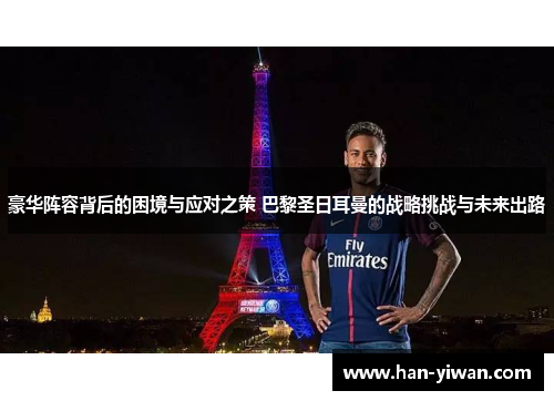 豪华阵容背后的困境与应对之策 巴黎圣日耳曼的战略挑战与未来出路 豪华阵容背后的困境与应对之策 巴黎圣日耳曼的战略挑战与未来出路