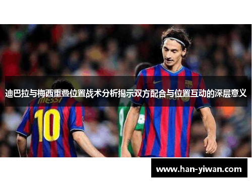 迪巴拉与梅西重叠位置战术分析揭示双方配合与位置互动的深层意义