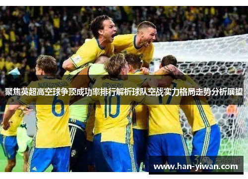 聚焦英超高空球争顶成功率排行解析球队空战实力格局走势分析展望