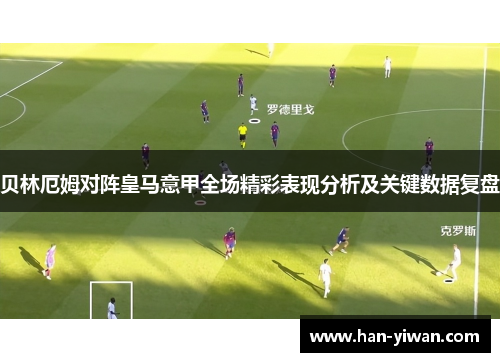 贝林厄姆对阵皇马意甲全场精彩表现分析及关键数据复盘