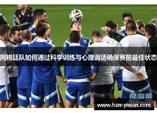阿根廷队如何通过科学训练与心理调适确保赛前最佳状态 阿根廷队如何通过科学训练与心理调适确保赛前最佳状态