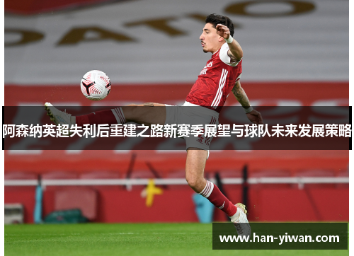 阿森纳英超失利后重建之路新赛季展望与球队未来发展策略 阿森纳英超失利后重建之路新赛季展望与球队未来发展策略