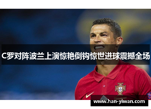 C罗对阵波兰上演惊艳倒钩惊世进球震撼全场