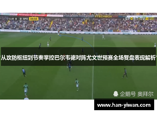 从攻防枢纽到节奏掌控巴尔韦德对阵尤文世预赛全场复盘表现解析 从攻防枢纽到节奏掌控巴尔韦德对阵尤文世预赛全场复盘表现解析