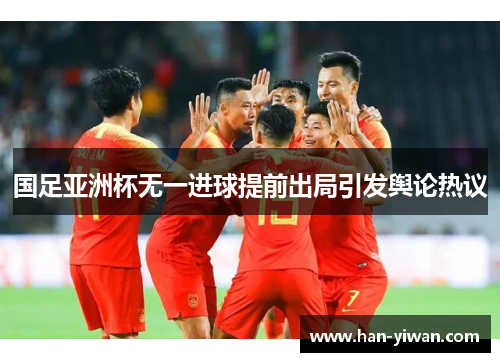 国足亚洲杯无一进球提前出局引发舆论热议